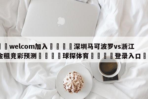 🌾welcom加入🌾深圳马可波罗vs浙江稠州金租竞彩预测🐳球探体育🐳登录入口🐳