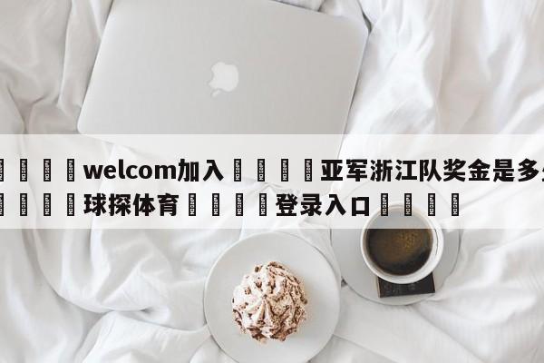 🌾welcom加入🌾亚军浙江队奖金是多少🐳球探体育🐳登录入口🐳