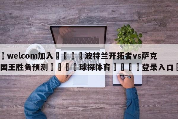 🌾welcom加入🌾波特兰开拓者vs萨克拉门托国王胜负预测🐳球探体育🐳登录入口🐳