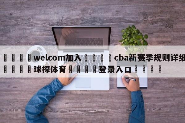 🌾welcom加入🌾cba新赛季规则详细🐳球探体育🐳登录入口🐳