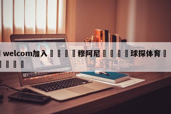 🌾welcom加入🌾穆阿尼🐳球探体育🐳登录入口🐳