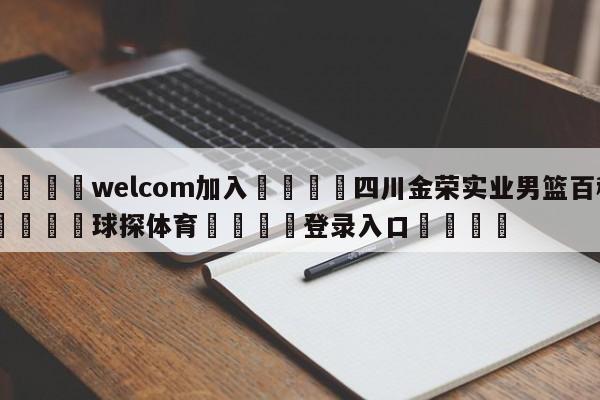 🌾welcom加入🌾四川金荣实业男篮百科🐳球探体育🐳登录入口🐳