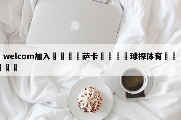 🌾welcom加入🌾萨卡🐳球探体育🐳登录入口🐳