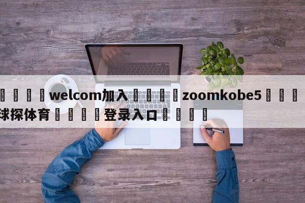 🌾welcom加入🌾zoomkobe5🐳球探体育🐳登录入口🐳