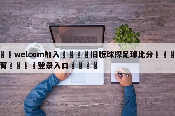 🌾welcom加入🌾旧版球探足球比分🐳球探体育🐳登录入口🐳