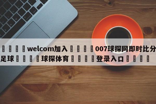 🌾welcom加入🌾007球探网即时比分足球🐳球探体育🐳登录入口🐳