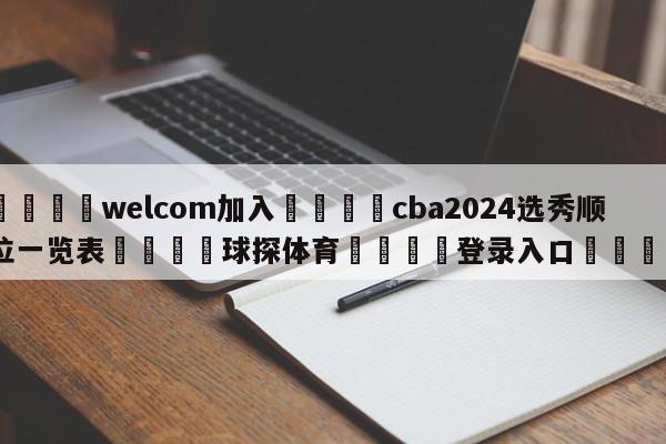 🌾welcom加入🌾cba2024选秀顺位一览表🐳球探体育🐳登录入口🐳