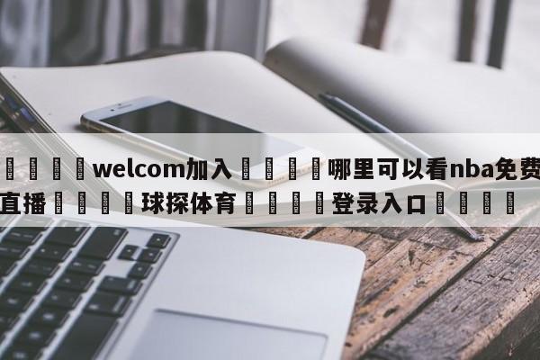 🌾welcom加入🌾哪里可以看nba免费直播🐳球探体育🐳登录入口🐳