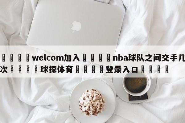 🌾welcom加入🌾nba球队之间交手几次🐳球探体育🐳登录入口🐳