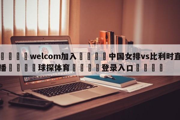 🌾welcom加入🌾中国女排vs比利时直播🐳球探体育🐳登录入口🐳