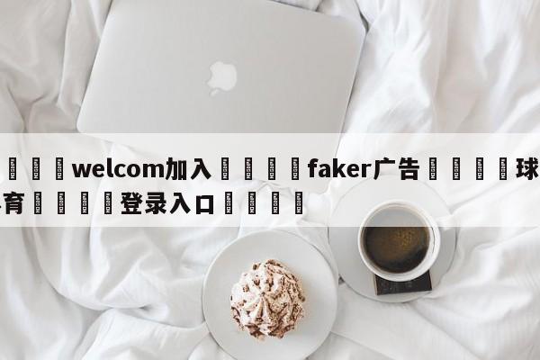 🌾welcom加入🌾faker广告🐳球探体育🐳登录入口🐳