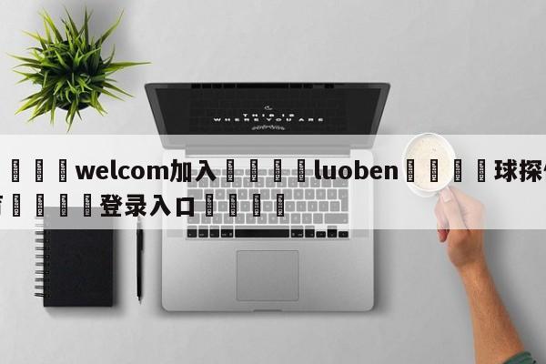 🌾welcom加入🌾luoben🐳球探体育🐳登录入口🐳