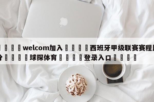🌾welcom加入🌾西班牙甲级联赛赛程比分🐳球探体育🐳登录入口🐳