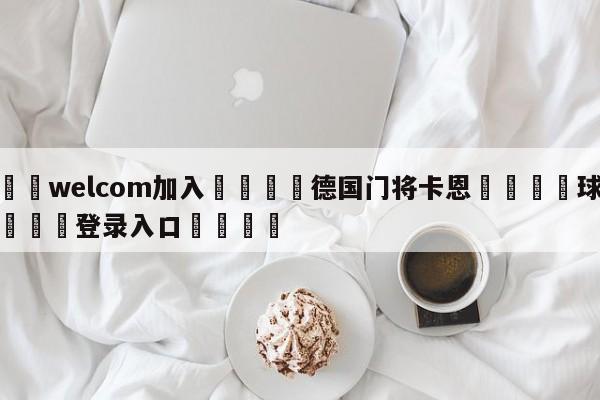 🌾welcom加入🌾德国门将卡恩🐳球探体育🐳登录入口🐳