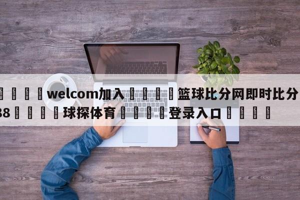 🌾welcom加入🌾篮球比分网即时比分188🐳球探体育🐳登录入口🐳