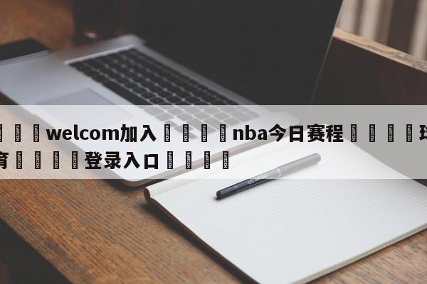 🌾welcom加入🌾nba今日赛程🐳球探体育🐳登录入口🐳